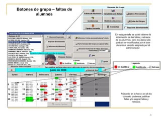 Botones de grupo – faltas de alumnos En esta pantalla se podrá obtener la información de las faltas y retrasos de los alumnos, pero los datos sólo podrán ser modificados por el tutor durante el periodo asignado por el administrador. Pulsando en la hora o en el día concreto podemos justificar faltas y/o asignar faltas y retrasos. 