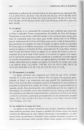 160                                              MANUAL DE LA IGLESIA

momentos y cada una de nuestras tareas en una experiencia espiritual (Sal.
1:1,2; 23:4; 77:11, 12; Col. 1:13, 14; 2:6, 14, 15; Luc. 10:17-20; Efe. 5:19,
20; 6:12-18; 1 Tes. 5:23; 2 Ped. 2:9; 3:18; 2 Cor. 3:17, 18; Fil. 3:7-14; 1 Tes.
5:16-18; Mat. 20:25-28;Juan 20:21; Gál. 5:22-25; Rom. 8:38,39; 1 Juan 4:4;
Heb. 10:25).
12. La iglesia
      La iglesia es la comunidad de creyentes que confiesan que Jesucristo
es Señor y Salvador. Como continuadores del pueblo de Dios del Antiguo
Testamento, se nos invita a salir del mundo; y nos reunimos para adorar, para
estar en comunión unos con otros, para recibir instrucción en la Palabra,
para la celebración de la Cena del Señor, para servir a toda la humanidad y
para proclamar el evangelio en todo el mundo. La iglesia recibe su autoridad
de Cristo, que es la Palabra encarnada, y de las Escrituras, que son la Palabra
escrita. La iglesia es la familia de Dios; adoptados por él como hijos, vivimos
sobre la base del Nuevo Pacto. La iglesia es el cuerpo de Cristo, es una co­
munidad de fe, de la cual Cristo mismo es la cabeza. La iglesia es la esposa
por la cual Cristo murió para poder santificarla y purificarla. Cuando regrese
en triunfo, él presentará a sí mismo una iglesia gloriosa, los fieles de todas las
edades, adquiridos por su sangre, una iglesia sin mancha, ni arruga, sino santa
y sin defecto (Gén. 12:3; Hech. 7:38; Efe. 4:11-15; 3:8-11; Mat. 28:19, 20;
16:13-20; 18:18; Efe. 2:19-22; 1:22, 23; 5:23-27; Col. 1:17,18).
13. El remanente y su misión
      La iglesia universal está compuesta por todos los que creen verdade­
ramente en Cristo; pero, en los últimos días, una época de apostasía gene­
ralizada, se llamó a un remanente para que guarde los mandamientos de
Dios y la fe de Jesús. Este remanente anuncia la llegada de la hora del Juicio,
proclama la salvación por medio de Cristo y pregona la proximidad de su
segunda venida. Esta proclamación está simbolizada por los tres ángeles de
Apocalipsis 14; coincide con la obra del Juicio en los cielos y, como resulta­
do, se produce una obra de arrepentimiento y reforma en la Tierra. Se invita
a todos los creyentes a participar personalmente en este testimonio mundial
(Apoc. 12:17; 14:6-12; 18:1-4; 2 Cor. 5:10;Jud. 3,14; 1 Ped. 1:16-19; 2 Ped.
3:10-14; Apoc. 21:1-14).
14. La unidad en el cuerpo de Cristo
     La iglesia es un cuerpo constituido por muchos miembros, llamados de
entre todas las naciones, razas, lenguas y pueblos. En Cristo, somos una nueva
creación; las diferencias de raza, cultura, educación y nacionalidad, y las dife­
rencias entre encumbrados y humildes, ricos y pobres, hombres y mujeres, no
deben causar divisiones entre nosotros. Todos somos iguales en Cristo, quien
 