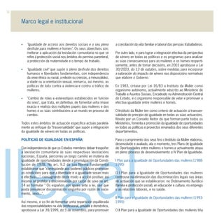 36

     Marco legal e institucional


         "Igualdade de acceso aos dereitos sociais e o seu pleno             a conciliación da vida familiar e laboral das persoas traballadoras.
         desfrute para mulleres e homes". Os seus obxectivos son;
         mellorar a aplicación da lexislación comunitaria no que se          Por outro lado, e para lograr a integración efectiva da perspectiva
         refire á protección social nos ámbitos do permiso parenteral,       de xénero en todas as políticas e os programas para analizar
         a protección da maternidade e o tempo de traballo.                  as súas consecuencias para as mulleres e os homes respecti-
                                                                             vamente, antes de tomar decisións, en 2003 aprobouse a Lei
         "Igualdade civil" que supón o pleno desfrute dos dereitos           30/2003, do 13 de outubro, sobre medidas para incorporar
         humanos e liberdades fundamentais, con independencia                a valoración do impacto de xénero nas disposicións normativas
         da orixe étnica ou racial, a relixión ou crenzas, a minusvalidez,   que elabore o Goberno.
         a idade ou a orientación sexual, enmarca, así mesmo, as
         políticas de loita contra a violencia e contra o tráfico de         En 1983, créase por Lei 16/83 o Instituto da Muller como
         mulleres.                                                           organismo autónomo, actualmente adscrito ao Ministerio de
                                                                             Traballo e Asuntos Sociais. Encadrado na Administración Central
         "Cambio de roles e estereotipos establecidos en función             do Estado, é o organismo responsable de velar e promover a
         do sexo", que trata, en definitiva, de fomentar unha imaxe          efectiva igualdade entre mulleres e homes.
         exacta e realista dos múltiples papeis das mulleres e dos
         homes e as súas contribucións a un mundo en proceso de              O Instituto da Muller ten como criterio de actuación a transver-
         cambio.                                                             salidade do principio de igualdade en todas as súas actuacións.
                                                                             Rexido por un Consello Reitor do que forman parte todos os
     Todos estes ámbitos de actuación específica actúan paralela-            Ministerios, fomenta a promoción da igualdade de oportunidades
     mente ao enfoque da "trasversalidade" que supón a integración           en todas as políticas e proxectos emanados dos seus diferentes
     da igualdade de xénero en todas as políticas.                           departamentos.

     POLÍTICAS DE IGUALDADE EN ESPAÑA                                        Para o cumprimento dos seus fins o Instituto da Muller elaborou,




llegal
                                                                             desenvolvido e avaliado, ata o momento, tres Plans de Igualdade
     Con independencia de que os Estados membros deban traspoñer             de Oportunidades entre mulleres e homes e actualmente atopa
     a lexislación comunitaria ás súas respectivas lexislacións              en pleno proceso de desenvolvemento o IV Plan de Igualdade.
     nacionais, España, percorreu un longo camiño en materia de
     igualdade de oportunidades dende a promulgación da Consti-              I Plan para a Igualdade de Oportunidades das mulleres (1988-
     tución de 1978. No art. 9.2 da súa Norma Fundamental                    1990)
     establécese que "corresponde aos poderes públicos promover
     as condicións para que a liberdade e a igualdade sexan reais            O I Plan para a Igualdade de Oportunidades das mulleres
     e efectivas...", consagrando deste modo a acción positiva; así          centrouse na eliminación das discriminacións legais nas áreas
     mesmo se prohibe a discriminación por razón de sexo no art.             de actuación que se estableceron: no Ordenamento Xurídico
     14 ao formular " Os españois son iguais ante a lei, sen que             (familia e protección social), en educación e cultura, no emprego
     poida prevalecer discriminación ningunha por razón de nace-             e as relacións laborais, e na saúde.
     mento, sexo...".
                                                                             II Plan para a Igualdade de Oportunidades das mulleres (1993-
     Así mesmo, e co fin de fomentar unha repartición equilibrada            1995)
     das responsabilidades na vida profesional, privada e doméstica,
     aprobouse a Lei 39/1999, do 5 de novembro, para promover                O II Plan para a Igualdade de Oportunidades das mulleres tiña
 