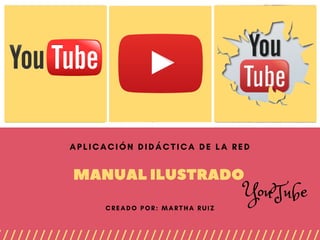 MANUAL ILUSTRADO  
APLICACIÓN DIDÁCTICA DE LA RED
CREADO POR: MARTHA RUIZ
YouTube
 