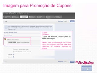 Imagem para Promoção de Cupons
Cupom
(480x420)
Cupom de desconto, mostra grátis ou
ordem de compra.
*DICA: Você pode entregar um cupom
como um incentivo adicional para seus
concursos de imagens, histórias ou
vídeos.
 