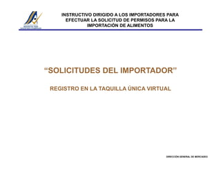 INSTRUCTIVO DIRIGIDO A LOS IMPORTADORES PARA
EFECTUAR LA SOLICITUD DE PERMISOS PARA LA
IMPORTACIÓN DE ALIMENTOS
“SOLICITUDES DEL IMPORTADOR”
DIRECCIÓN GENERAL DE MERCADEO
REGISTRO EN LA TAQUILLA ÚNICA VIRTUAL
 