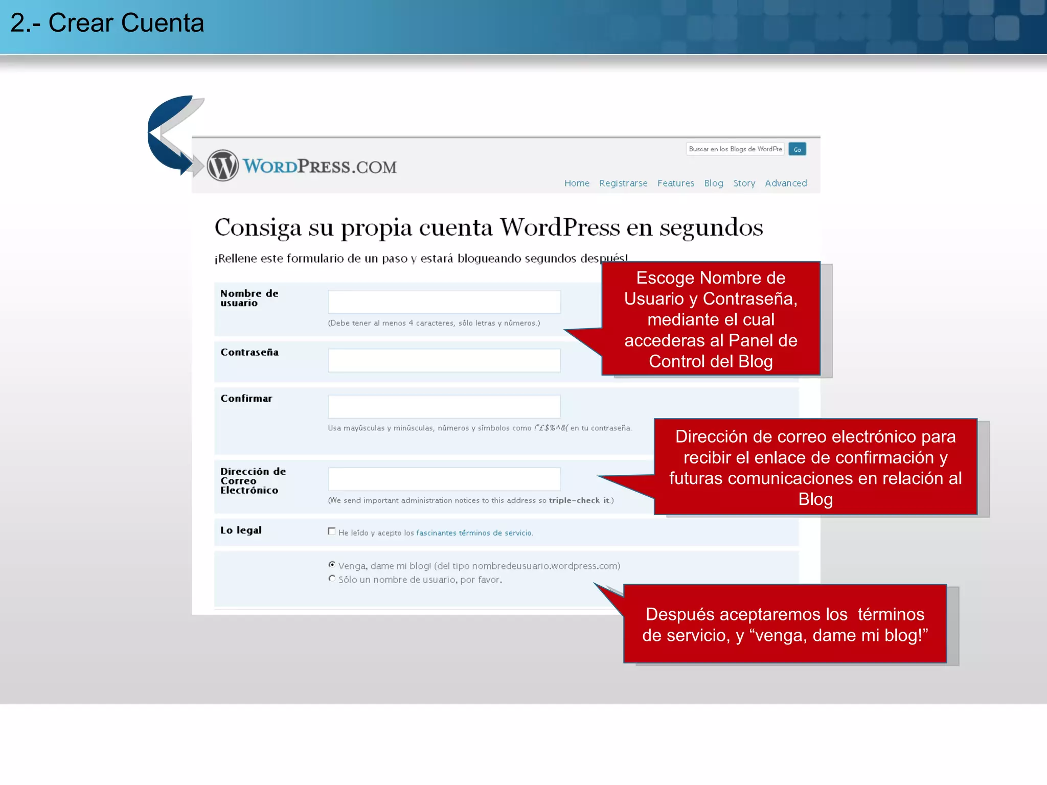 2.- Crear Cuenta Escoge Nombre de Usuario y Contraseña, mediante el cual accederas al Panel de Control del Blog Dirección de correo electrónico para recibir el enlace de confirmación y futuras comunicaciones en relación al Blog Después aceptaremos los  términos de servicio, y “venga, dame mi blog!” 