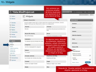 10.- Widgets Después de  “Guardar cambios”, las herramientas elegidas  aparecerán en el blog. En algunos casos, después de arrastrarlos, deberemos editarlos y añadir información necesaria (datos de usuario de nuestra cuenta en delicious, por ejemplo) si deseamos que este servicio se integre en el blog. Son ventanas que podremos arrastrar de forma visual para que aparezcan en la barra lateral del blog. 