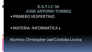 E.S.T.I.C 56
JOSE ANTONIO TORREZ
 PRIMEROVESPERTINO
 MATERIA: INFORMATICA 1
Alumno: Christopher Jael Córdoba Licona
 