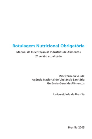 1
Rotulagem Nutricional Obrigatória
Manual de Orientação às Indústrias de Alimentos
2a versão atualizada
Ministério da Saúde
Agência Nacional de Vigilância Sanitária
Gerência Geral de Alimentos
Universidade de Brasília
Brasília 2005
 