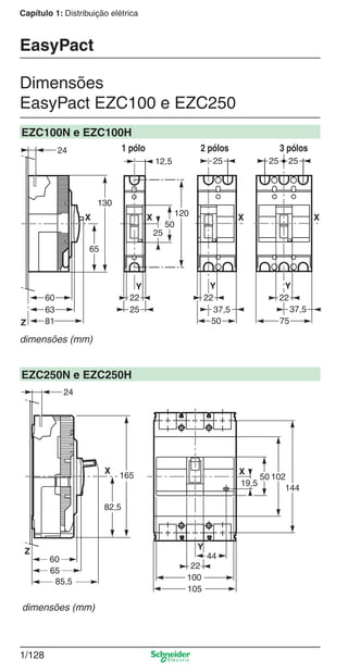 1/128
Capítulo 1: Distribuição elétrica
Dimensões
EasyPact EZC100 e EZC250
EasyPact
EZC100N e EZC100H
dimensões (mm)
EZC250N e EZC250H
dimensões (mm)
2 pólos 3 pólos1 pólo
Cap.1.3 v2008.indd 128Cap.1.3 v2008.indd 128 10/2/08 8:14:05 PM10/2/08 8:14:05 PM
 