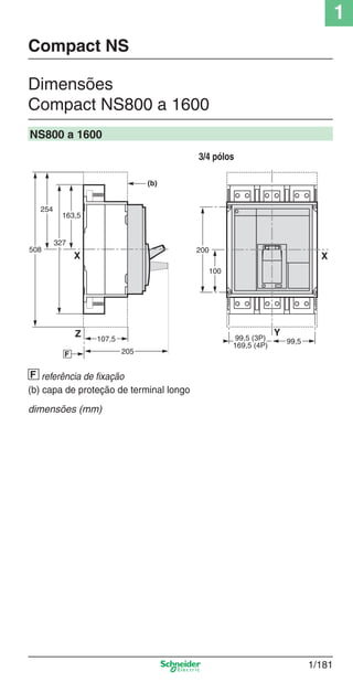 1
1/181
Dimensões
Compact NS800 a 1600
Compact NS
NS800 a 1600
referência de ﬁxação
(b) capa de proteção de terminal longo
dimensões (mm)
3/4 pólos
Cap.1.3 v2008.indd 181Cap.1.3 v2008.indd 181 10/2/08 8:14:24 PM10/2/08 8:14:24 PM
 