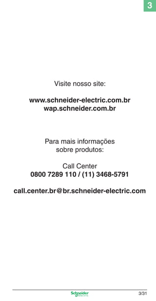 3
3/31
Visite nosso site:
www.schneider-electric.com.br
wap.schneider.com.br
Para mais informações
sobre produtos:
Call Center
0800 7289 110 / (11) 3468-5791
call.center.br@br.schneider-electric.com
Cap.3 v2008.indd 31Cap.3 v2008.indd 31 9/17/08 8:18:18 PM9/17/08 8:18:18 PM
 