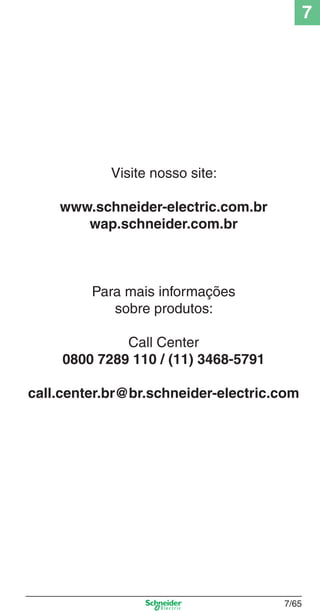 7
7/65
Visite nosso site:
www.schneider-electric.com.br
wap.schneider.com.br
Para mais informações
sobre produtos:
Call Center
0800 7289 110 / (11) 3468-5791
call.center.br@br.schneider-electric.com
 