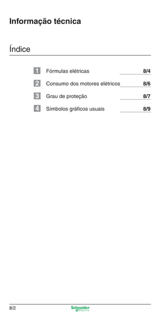 Capítulo 8: Informação Técnica
8/2
Informação técnica
Índice
Fórmulas elétricas 8/4
Consumo dos motores elétricos 8/6
Grau de proteção 8/7
Símbolos gráﬁcos usuais 8/9
1
2
3
4
Cap.8 v2008.indd 2Cap.8 v2008.indd 2 9/17/08 8:32:33 PM9/17/08 8:32:33 PM
 