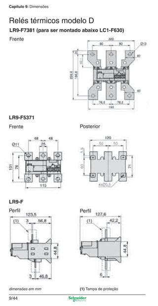 Capítulo 9: Dimensões
9/44
LR9-F
PerﬁlPerﬁl
(1) Tampa de proteção
Frente
LR9-F7381 (para ser montado abaixo LC1-F630)
Posterior
LR9-F5371
Frente
dimensões em mm
Relés térmicos modelo D
Cap.9.0 v2008.indd 44Cap.9.0 v2008.indd 44 9/17/08 8:35:04 PM9/17/08 8:35:04 PM
 