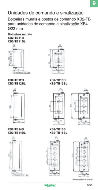 9
9/51
Botoeiras murais e postos de comando XB2-TB
para unidades de comando e sinalização XB4
Ø22 mm
XB2-TB12B
XB2-TB12BL
XB2-TB13B
XB2-TB13BL
XB2-TB14B
XB2-TB14BL
XB2-TB15B
XB2-TB15BL
dimensões em mm
Botoeiras murais
XB2-TB11B
XB2-TB11BL
Unidades de comando e sinalização
Cap.9.0 v2008.indd 51Cap.9.0 v2008.indd 51 9/17/08 8:35:09 PM9/17/08 8:35:09 PM
 