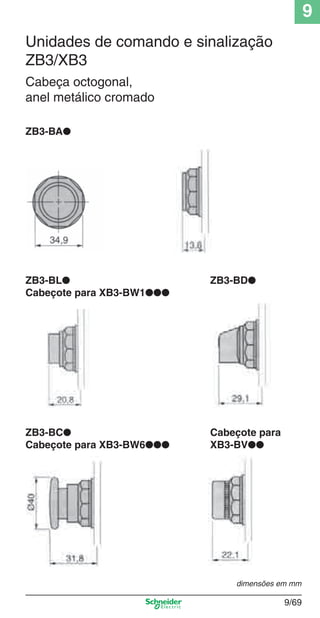 9
9/69
Unidades de comando e sinalização
ZB3/XB3
Cabeça octogonal,
anel metálico cromado
ZB3-BA●
ZB3-BL● ZB3-BD●
Cabeçote para XB3-BW1●●●
ZB3-BC● Cabeçote para
Cabeçote para XB3-BW6●●● XB3-BV●●
dimensões em mm
Cap.9.0 v2008.indd 69Cap.9.0 v2008.indd 69 9/17/08 8:35:17 PM9/17/08 8:35:17 PM
 