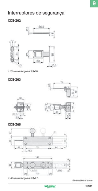 9
9/101
dimensões em mm
XCS-Z02
ø: 2 furos oblongos ø 5,3x10
XCS-Z03
ø: 4 furos oblongos ø 5,3x7,3
XCS-Z05
Interruptores de segurança
Cap.9.1 v2008.indd 101Cap.9.1 v2008.indd 101 9/17/08 8:37:37 PM9/17/08 8:37:37 PM
 