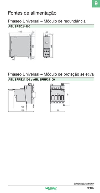 9
9/107
dimensões em mm
Phaseo Universal – Módulo de redundância
ABL 8RED24400
Fontes de alimentação
Phaseo Universal – Módulo de proteção seletiva
ABL 8PRE24100 e ABL 8PRP24100
103
136
110
71
6
Cap.9.1 v2008.indd 107Cap.9.1 v2008.indd 107 9/17/08 8:37:39 PM9/17/08 8:37:39 PM
 