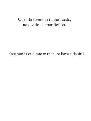 Cuando termines tu búsqueda,
no olvides Cerrar Sesión.
Esperamos que este manual te haya sido útil.
 