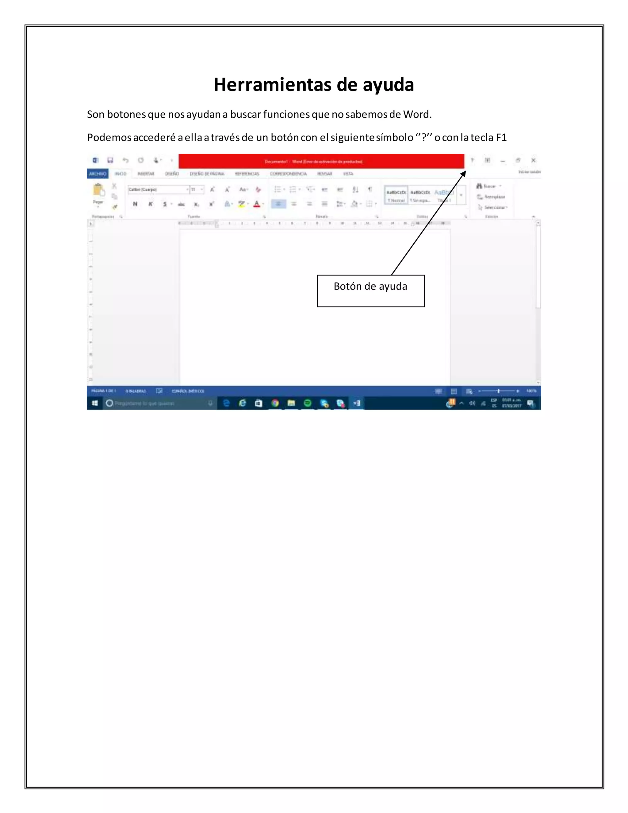 Herramientas de ayuda
Son botonesque nosayudana buscar funcionesque nosabemosde Word.
Podemosaccederé aellaatravésde un botóncon el siguientesímbolo‘’?’’oconlatecla F1
Botón de ayuda
 