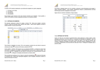 GOVERNO DO ESTADO DO ESPÍRITO SANTO
ESCOLA DE SERVIÇO PÚBLICO DO ESPÍRITO SANTO - ESESP
Microsoft EXCEL 2010 - Básico Pág. 5
O EXCEL 2010 sempre classificará o que está sendo digitado em quatro categorias:
1. Um texto ou um título
2. Um número
3. Uma fórmula
4. Um comando
Essa seleção quase sempre se faz pelo primeiro caractere que é digitado. Como padrão, o
EXCEL 2010 alinha um texto à esquerda da célula e os números à direita.
1.3.1. ENTRADA DE NÚMEROS
Por exemplo, selecione a célula C4 e digite o número 150. Note que ao digitar o primeiro
número, a barra de fórmulas muda, exibindo três botões. Cada número digitado na célula é
exibido também na barra de fórmulas.
Para finalizar a digitação do número 150 ou de qualquer conteúdo de uma célula na caixa de
entrada pelo botão na barra de fórmulas, pressione ENTER.
Como padrão, o EXCEL 2010 assume que ao pressionar ENTER, o conteúdo da célula está
terminado e o retângulo de seleção é automaticamente movido para a célula de baixo. Se
em vez de, ENTER, a digitação de uma célula for concluída com o pressionamento da caixa
de entrada , o retângulo de seleção permanecerá na mesma célula.
Para cancelar as mudanças, dê um clique na caixa de cancelamento na barra de fórmulas
ou pressione ESC. Essas duas operações apagarão o que foi digitado, deixando a célula e a
barra de fórmulas em branco.
GOVERNO DO ESTADO DO ESPÍRITO SANTO
ESCOLA DE SERVIÇO PÚBLICO DO ESPÍRITO SANTO - ESESP
Microsoft EXCEL 2010 - Básico Pág. 6
Se durante a digitação algum erro for cometido, pressione a tecla Backspace para apagar o
último caractere digitado. Como padrão, adotaremos sempre o pressionamento da tecla
ENTER para encerrar a digitação de uma célula.
Agora insira os números mostrados na figura abaixo:
1.3.2. ENTRADA DE TEXTOS
Inserir um texto em uma célula é igualmente fácil, basta selecionar a célula, digitar o texto
desejado e pressionar uma das teclas ou comandos de finalização da digitação. Além da
tecla ENTER, que avança o cursor para a célula de baixo, e da caixa de entrada, que
mantém o retângulo de seleção na mesma célula, você pode finalizar a digitação de um texto
ou número pressionando uma das teclas de seta para mover o retângulo de seleção para a
próxima célula.
 