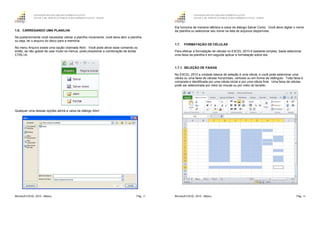 GOVERNO DO ESTADO DO ESPÍRITO SANTO
ESCOLA DE SERVIÇO PÚBLICO DO ESPÍRITO SANTO - ESESP
Microsoft EXCEL 2010 - Básico Pág. 13
1.6. CARREGANDO UMA PLANILHA
Se posteriormente você necessitar utilizar a planilha novamente, você deve abrir a planilha,
ou seja, ler o arquivo do disco para a memória.
No menu Arquivo existe uma opção chamada Abrir. Você pode ativar esse comando ou
então, se não gostar de usar muito os menus, pode pressionar a combinação de teclas
CTRL+A.
Qualquer uma dessas opções abrirá a caixa de diálogo Abrir:
GOVERNO DO ESTADO DO ESPÍRITO SANTO
ESCOLA DE SERVIÇO PÚBLICO DO ESPÍRITO SANTO - ESESP
Microsoft EXCEL 2010 - Básico Pág. 14
Ela funciona de maneira idêntica à caixa de diálogo Salvar Como. Você deve digitar o nome
da planilha ou selecionar seu nome na lista de arquivos disponíveis.
1.7. FORMATAÇÃO DE CÉLULAS
Para efetuar a formatação de células no EXCEL 2010 é bastante simples, basta selecionar
uma faixa da planilha e em seguida aplicar a formatação sobre ela.
1.7.1. SELEÇÃO DE FAIXAS
No EXCEL 2010 a unidade básica de seleção é uma célula, e você pode selecionar uma
célula ou uma faixa de células horizontais, verticais ou em forma de retângulo. Toda faixa é
composta e identificada por uma célula inicial e por uma célula final. Uma faixa de células
pode ser selecionada por meio do mouse ou por meio do teclado.
 