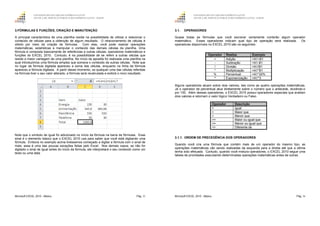 GOVERNO DO ESTADO DO ESPÍRITO SANTO
ESCOLA DE SERVIÇO PÚBLICO DO ESPÍRITO SANTO - ESESP
Microsoft EXCEL 2010 - Básico Pág. 35
3.FÓRMULAS E FUNÇÕES, CRIAÇÃO E MANUTENÇÃO
A principal característica de uma planilha reside na possibilidade de utilizar e relacionar o
conteúdo de células para a obtenção de algum resultado. O relacionamento de células é
obtido por meio da criação de fórmulas. Com elas, você pode realizar operações
matemáticas, estatísticas e manipular o conteúdo das demais células da planilha. Uma
fórmula é composta basicamente de referências a outras células, operadores matemáticos e
funções do EXCEL 2010. Contudo, é na possibilidade de se referir a outras células que
reside a maior vantagem de uma planilha. No início da apostila foi realizada uma planilha na
qual introduzimos uma fórmula simples que somava o conteúdo de outras células. Note que
no lugar da fórmula digitada apareceu a soma das células, enquanto na linha de fórmula
apareceu a fórmula digitada. A partir desse momento, se qualquer uma das células referidas
na fórmula tiver o seu valor alterado, a fórmula será recalculada e exibirá o novo resultado.
Note que o símbolo de igual foi adicionado no início da fórmula na barra de fórmulas. Esse
sinal é o elemento básico que o EXCEL 2010 usa para saber que você está digitando uma
fórmula. Embora no exemplo acima tivéssemos começado a digitar a fórmula com o sinal de
mais, essa é uma das poucas exceções feitas pelo Excel. Nos demais casos, se não for
digitado o sinal de igual antes do início da fórmula, ele interpretará o seu conteúdo como um
texto ou uma data.
GOVERNO DO ESTADO DO ESPÍRITO SANTO
ESCOLA DE SERVIÇO PÚBLICO DO ESPÍRITO SANTO - ESESP
Microsoft EXCEL 2010 - Básico Pág. 36
3.1. OPERADORES
Quase todas as fórmulas que você escrever certamente conterão algum operador
matemático. Esses operadores indicam qual tipo de operação será realizada. Os
operadores disponíveis no EXCEL 2010 são os seguintes:
Operador Realiza Exemplo
+ Adição =A1+B1
- Subtração =A1-B1
/ Divisão =A1/B1
* Multiplicação =A1*B1
% Percentual =A1*20%
^ Exponenciação =A1^3
Alguns operadores atuam sobre dois valores, tais como as quatro operações matemáticas.
Já o operador de percentual atua diretamente sobre o número que o antecede, dividindo-o
por 100. Além desses operadores, o EXCEL 2010 possui operadores especiais que avaliam
dois valores e retornam o valor lógico Verdadeiro ou Falso.
Operador Descrição
= Igual
> Maior que
< Menor que
>= Maior ou igual que
<= Menor ou igual que
<> Diferente de
3.1.1. ORDEM DE PRECEDÊNCIA DOS OPERADORES
Quando você cria uma fórmula que contém mais de um operador do mesmo tipo, as
operações matemáticas vão sendo realizadas da esquerda para a direita até que a última
tenha sido efetuada. Contudo, quando você mistura operadores, o EXCEL 2010 segue uma
tabela de prioridades executando determinadas operações matemáticas antes de outras.
 