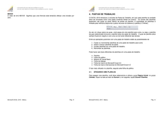 GOVERNO DO ESTADO DO ESPÍRITO SANTO
ESCOLA DE SERVIÇO PÚBLICO DO ESPÍRITO SANTO - ESESP
Microsoft EXCEL 2010 - Básico Pág. 49
#DIV/0!
O valor de erro #DIV/0! Significa que uma fórmula está tentando efetuar uma divisão por
zero.
GOVERNO DO ESTADO DO ESPÍRITO SANTO
ESCOLA DE SERVIÇO PÚBLICO DO ESPÍRITO SANTO - ESESP
Microsoft EXCEL 2010 - Básico Pág. 50
4. PASTAS DE TRABALHO
O EXCEL 2010 introduziu o conceito de Pasta de Trabalho, em que cada planilha na verdade
deve ser encarada como uma pasta contendo folhas em branco. Os nomes das planilhas
aparecem nas guias na parte inferior da janela da planilha. A quantidade de planilhas é
limitada pela memória disponível e pelos recursos do sistema (o padrão é 3 folhas).
Ao dar um clique sobre as guias, você passa de uma planilha para outra, ou seja, a planilha
da guia selecionada torna-se a planilha ativa da pasta de trabalho. A guia da planilha ativa
sempre ficará em negrito e com uma cor de fundo diferente das demais
Entre as operações possíveis com uma pasta de trabalho estão as possibilidades de:
1. Copiar ou movimentar planilhas de uma pasta de trabalho para outra.
2. Inserir e excluir planilhas da pasta.
3. Ocultar planilhas em uma pasta de trabalho.
4. Renomear as planilhas.
Pode haver seis tipos diferentes de planilhas em uma pasta de trabalho:
Planilha
Folha de gráfico
Módulo do Visual Basic
Folha de diálogo
Folha de macro do Microsoft Excel 4.0
Folha de macro internacional do Microsoft Excel 4.0
O tipo mais utilizado é a planilha, seguido pela folha de gráfico.
4.1. APAGANDO UMA PLANILHA
Para apagar uma planilha, você deve selecioná-la e utilizar a guia Página Inicial, no grupo
Células, clique na seta ao lado de Excluir e, em seguida, opção Excluir Planilha.
 