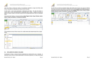 GOVERNO DO ESTADO DO ESPÍRITO SANTO
ESCOLA DE SERVIÇO PÚBLICO DO ESPÍRITO SANTO - ESESP
Microsoft EXCEL 2010 - Básico Pág. 59
uma nova linha ou coluna em branco. Os exemplos mostrados a seguir são feitos para
linhas, mas podem ser aplicados da mesma forma a colunas.
A linha onde o cursor está posicionado é deslocada para baixo. No caso de colunas, a
coluna onde o cursor está posicionado é deslocada para a direita. Quando uma linha ou
coluna é inserida, todas as fórmulas da planilha são reorganizadas para refletir as alterações
feitas.
Você pode inserir linhas ou colunas através da Guia Página Inicial, Grupo Células, Inserir,
Inserir Linhas na Planilha ou Colunas na Planilha.
Outra maneira de incluir linhas é clicar com o botão direito sobre determinada linha e opção:
Inserir.
5.4. EXCLUSÃO DE LINHAS E COLUNAS
A exclusão de linhas e colunas funciona exatamente da mesma forma que a inserção. A
diferença é que a linha ou coluna selecionada é removida da planilha e, no caso de exclusão
GOVERNO DO ESTADO DO ESPÍRITO SANTO
ESCOLA DE SERVIÇO PÚBLICO DO ESPÍRITO SANTO - ESESP
Microsoft EXCEL 2010 - Básico Pág. 60
de uma linha, as linhas que estavam abaixo dela sobem para ocupar o seu lugar, da mesma
forma que as colunas que estavam à direita de uma coluna apagada são deslocadas para a
esquerda de forma a ocupar o seu lugar. Por meio da guia Página Inicial, Grupo Células,
Excluir, Excluir Linhas na Planilha ou Colunas na Planilha.
 