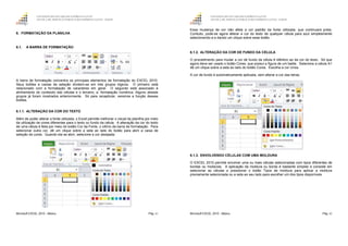 GOVERNO DO ESTADO DO ESPÍRITO SANTO
ESCOLA DE SERVIÇO PÚBLICO DO ESPÍRITO SANTO - ESESP
Microsoft EXCEL 2010 - Básico Pág. 61
6. FORMATAÇÃO DA PLANILHA
6.1. A BARRA DE FORMATAÇÃO
A barra de formatação concentra os principais elementos de formatação do EXCEL 2010.
Seus botões e caixas de seleção dividem-se em três grupos lógicos. O primeiro está
relacionado com a formatação de caracteres em geral. O segundo está associado à
alinhamento do conteúdo das células e o terceiro, a. formatação numérica. Alguns desses
grupos já foram mostrados anteriormente. Só para recapitular, veremos a função desses
botões.
6.1.1. ALTERAÇÃO DA COR DO TEXTO
Além de poder alterar a fonte utilizada, o Excel permite melhorar o visual da planilha por meio
da utilização de cores diferentes para o texto ou fundo da célula. A alteração da cor do texto
de uma célula é feita por meio do botão Cor da Fonte, o último da barra de formatação. Para
selecionar outra cor, dê um clique sobre a seta ao lado do botão para abrir a caixa de
seleção de cores. Quando ela se abrir, selecione a cor desejada.
GOVERNO DO ESTADO DO ESPÍRITO SANTO
ESCOLA DE SERVIÇO PÚBLICO DO ESPÍRITO SANTO - ESESP
Microsoft EXCEL 2010 - Básico Pág. 62
Essa mudança de cor não afeta a cor padrão da fonte utilizada, que continuará preta.
Contudo, pode-se agora alterar a cor do texto de qualquer célula para azul simplesmente
selecionando-a e dando um clique sobre esse botão.
6.1.2. ALTERAÇÃO DA COR DE FUNDO DA CÉLULA
O procedimento para mudar a cor de fundo da célula é idêntico ao da cor do texto. Só que
agora deve ser usado o botão Cores, que possui a figura de um balde. Selecione a célula A1
dê um clique sobre a seta ao lado do botão Cores. Escolha a cor cinza.
A cor de fundo é automaticamente aplicada, sem alterar a cor das letras.
6.1.3. ENVOLVENDO CÉLULAS COM UMA MOLDURA
O EXCEL 2010 permite envolver uma ou mais células selecionadas com tipos diferentes de
bordas ou molduras. A aplicação da moldura ou borda é bastante simples e consiste em
selecionar as células e pressionar o botão Tipos de moldura para aplicar a moldura
previamente selecionada ou a seta ao seu lado para escolher um dos tipos disponíveis.
 