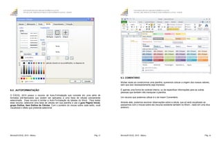 GOVERNO DO ESTADO DO ESPÍRITO SANTO
ESCOLA DE SERVIÇO PÚBLICO DO ESPÍRITO SANTO - ESESP
Microsoft EXCEL 2010 - Básico Pág. 65
6.2. AUTOFORMATAÇÃO
O EXCEL 2010 possui o recurso de Auto-Formatação que consiste em uma série de
formatos pré-fabricados que podem ser aplicados a uma faixa de células previamente
selecionada. Esse recurso é similar a Auto-Formatação de tabelas do Word. Para testar
esse recurso, selecione uma faixa de células em sua planilha e use a guia Página Inicial,
grupo Estilos, item Estilos de Células. Com o ponteiro do mouse sobre cada estilo, você
visualizará o efeito que pretende selecionar.
GOVERNO DO ESTADO DO ESPÍRITO SANTO
ESCOLA DE SERVIÇO PÚBLICO DO ESPÍRITO SANTO - ESESP
Microsoft EXCEL 2010 - Básico Pág. 66
6.3. COMENTÁRIO
Muitas vezes ao construirmos uma planilha, queremos colocar a origem dos nossos valores,
sem que isso necessariamente seja impresso.
É apenas uma forma de controle interno, ou de especificar informações para as outras
pessoas que também irão manipular a planilha.
Um recurso que podemos utilizar é o de Inserir Comentário.
Através dele, podemos escrever observações sobre a célula, que só será visualizado ao
passarmos com o mouse sobre ela (recurso existente também no Word – dado em uma dica
anterior).
 
