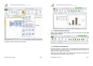 GOVERNO DO ESTADO DO ESPÍRITO SANTO
ESCOLA DE SERVIÇO PÚBLICO DO ESPÍRITO SANTO - ESESP
Microsoft EXCEL 2010 - Básico Pág. 73
Em seguida, um gráfico será inserido em sua planilha.
GOVERNO DO ESTADO DO ESPÍRITO SANTO
ESCOLA DE SERVIÇO PÚBLICO DO ESPÍRITO SANTO - ESESP
Microsoft EXCEL 2010 - Básico Pág. 74
7.1.1. A BARRA DE BOTÕES DE GRÁFICO
Note que após a inserção do gráfico passamos a utilizar as Ferramentas de Gráfico: guia
Design, Layout e Formatar.
7.1.2 ALTERANDO TIPO DE GRÁFICOS
Na maioria dos gráficos, é possível alterar o tipo do gráfico inteiro para proporcionar uma
aparência diferente, ou selecionar um tipo de gráfico diferente para uma única série de
dados, o que torna o gráfico uma combinação.
Para alterar o tipo do gráfico inteiro, clique na área do gráfico para exibir as ferramentas de
gráfico adicionando as guias Design, Layout e Formatar.
 