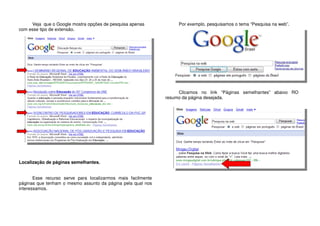 Veja que o Google mostra opções de pesquisa apenas
com esse tipo de extensão.
Localização de páginas semelhantes.
Esse recurso serve para localizarmos mais facilmente
páginas que tenham o mesmo assunto da página pela qual nos
interessamos.
Por exemplo, pesquisamos o tema “Pesquisa na web”.
Clicamos no link “Páginas semelhantes” abaixo RO
resumo da página desejada.
 
