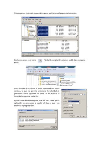 Si trasladamos el ejemplo esquemático a uno real, tenemos la siguiente ilustración:

Pinchamos ahora en el icono
físico”

“Grabar la compilación actual en un CD disco compacto

Justo después de presionar el botón, aparecerá una nueva
ventana, lo que me permite seleccionar la velocidad de
grabación y otras opciones. Al hacer clic en Aceptar se
iniciará el proceso de grabación.
Aparece una ventana temporal, que nos hará saber que la
aplicación ha comenzado a escribir el disco y que nos
mostrará el progreso total.

 