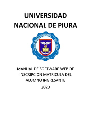 UNIVERSIDAD
NACIONAL DE PIURA
MANUAL DE SOFTWARE WEB DE
INSCRIPCION MATRICULA DEL
ALUMNO INGRESANTE
2020
 