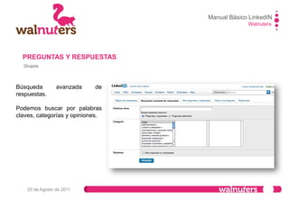 Manual Básico LinkedIN
Walnuters
20 de Agosto de 2011
Grupos
PREGUNTAS Y RESPUESTAS
En este apartado se guardan las preguntas y respuestas que hemos formulado o resuelto.
 