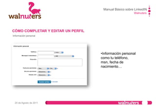 Walnuters
20 de Agosto de 2011
CÓMO COMPLETAR Y EDITAR UN PERFIL
Configuración de Contacto
•Donde poner qué
buscas en LinkedIN.
Qué tipo de contactos
te interesan.
Manual Básico sobre LinkedIN
 