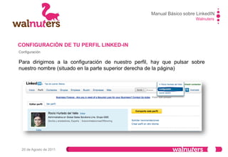 Walnuters
20 de Agosto de 2011
Configuración II
4 Opciones de
configuración principal.
(Perfil, Correo
electrónico, Grupos
empresas y
aplicaciones, y cuenta.
Opciones específicas
a configurar dentro de
cada apartado. En
este caso, son del
PERFIL
CONFIGURACIÓN DE TU PERFIL LINKED-IN
Manual Básico sobre LinkedIN
 
