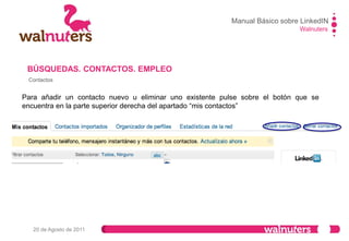 Walnuters
20 de Agosto de 2011
Contactos
Añadir contactos
BÚSQUEDAS. CONTACTOS. EMPLEO
Manual Básico sobre LinkedIN
 