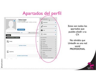 Apartados del perﬁl	


                         Estos son todos los
                            apartados que
                          puedes añadir a tu
                                 CV.	

                                  	

                           No olvidéis que
                         LInkedIn es una red
                                social
                           PROFESIONAL	





                                               9	
  
 