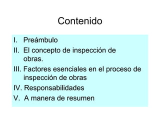 Contenido
I. Preámbulo
II. El concepto de inspección de
obras.
III. Factores esenciales en el proceso de
inspección de obras
IV. Responsabilidades
V. A manera de resumen
 