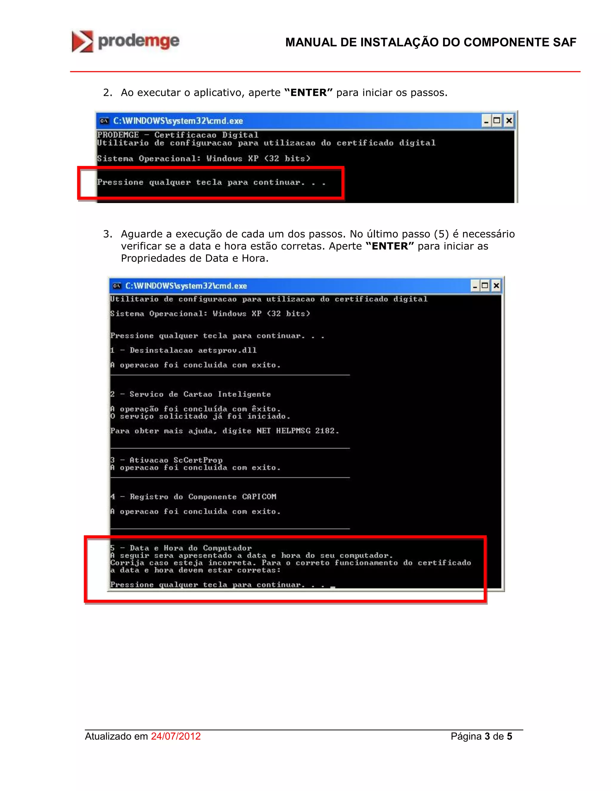 MANUAL DE INSTALAÇÃO DO COMPONENTE SAF
_______________________________________________________________________________
Atualizado em 24/07/2012 Página 3 de 5
2. Ao executar o aplicativo, aperte “ENTER” para iniciar os passos.
3. Aguarde a execução de cada um dos passos. No último passo (5) é necessário
verificar se a data e hora estão corretas. Aperte “ENTER” para iniciar as
Propriedades de Data e Hora.
 