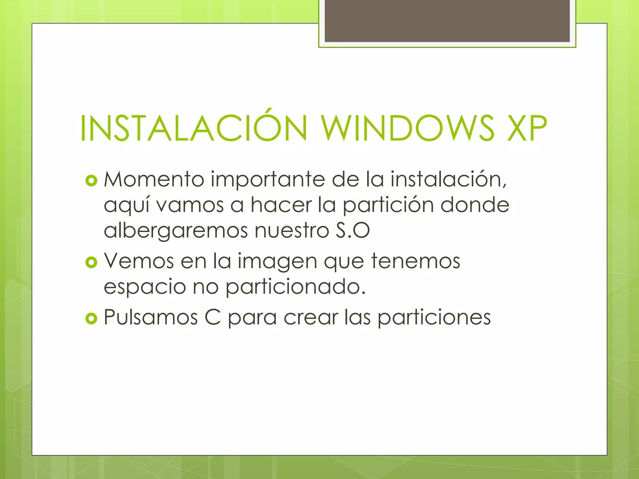 INSTALACIÓN WINDOWS XP
 Momento  importante de la instalación,
  aquí vamos a hacer la partición donde
  albergaremos nuestro S.O
 Vemos en la imagen que tenemos
  espacio no particionado.
 Pulsamos C para crear las particiones
 