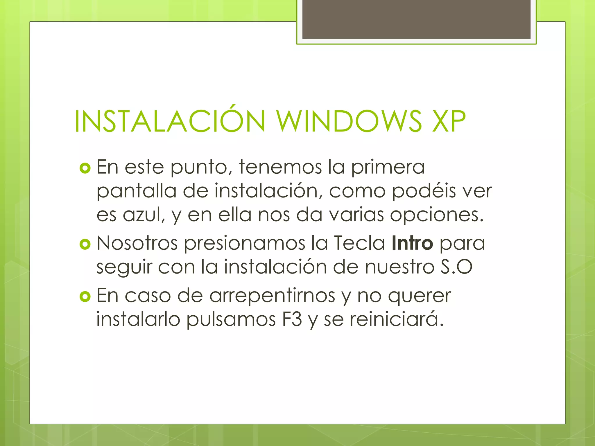 INSTALACIÓN WINDOWS XP
 En  este punto, tenemos la primera
  pantalla de instalación, como podéis ver
  es azul, y en ella nos da varias opciones.
 Nosotros presionamos la Tecla Intro para
  seguir con la instalación de nuestro S.O
 En caso de arrepentirnos y no querer
  instalarlo pulsamos F3 y se reiniciará.
 