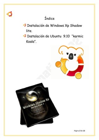 Índice

Instalación de Windows Xp Shadow
lite.
Instalación de Ubuntu 9.10 “karmic
Koala”.




                            Página 2 de 13
 