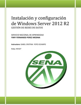 Instalación y configuración
de Windows Server 2012 R2
GESTIÓN DE REDES DE DATOS
SERVICIO NACIONAL DE APRENDIZAJE
YIMY FERNANDO PEREZ MEDINA
Instructora: ISABEL CRISTINA YEPES OCAMPO
Ficha: 464327
 