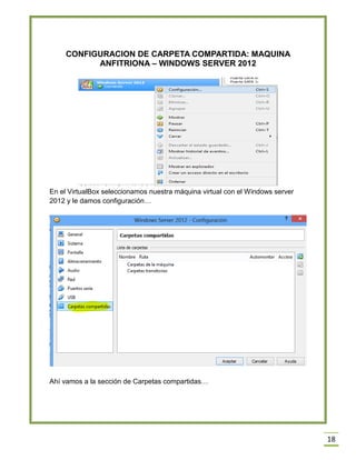 18
CONFIGURACION DE CARPETA COMPARTIDA: MAQUINA
ANFITRIONA – WINDOWS SERVER 2012
En el VirtualBox seleccionamos nuestra máquina virtual con el Windows server
2012 y le damos configuración…
Ahí vamos a la sección de Carpetas compartidas…
 