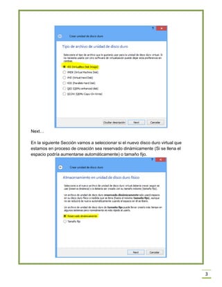 3
Next…
En la siguiente Sección vamos a seleccionar si el nuevo disco duro virtual que
estamos en proceso de creación sea reservado dinámicamente (Si se llena el
espacio podría aumentarse automáticamente) o tamaño fijo.
 