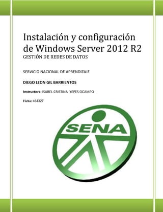 Instalación y configuración
de Windows Server 2012 R2
GESTIÓN DE REDES DE DATOS
SERVICIO NACIONAL DE APRENDIZAJE
DIEGO LEON GIL BARRIENTOS
Instructora: ISABEL CRISTINA YEPES OCAMPO
Ficha: 464327
 