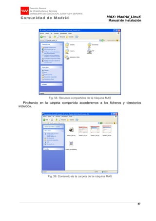 MAX: Madrid_LinuX
Manual de Instalación
Pinchando en la carpeta compartida accederemos a los ficheros y directorios
incluidos.
47
Fig. 58. Recursos compartidos de la máquina MAX
Fig. 59. Contenido de la carpeta de la máquina MAX
 