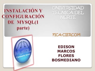 INSTALACIÓN Y CONFIGURACIÓN DE  MYSQL(1 parte) UNIVERSIDAD TÉCNICA DEL NORTE FICA-CIERCOM EDISON MARCOS FLORES BOSMEDIANO 