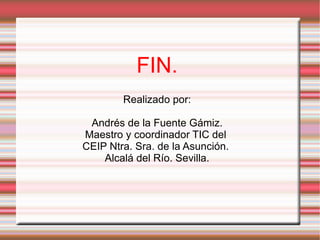 FIN. Realizado por: Andrés de la Fuente Gámiz.  Maestro y coordinador TIC del  CEIP Ntra. Sra. de la Asunción.  Alcalá del Río. Sevilla. 